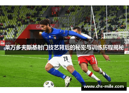莱万多夫斯基射门技艺背后的秘密与训练历程揭秘