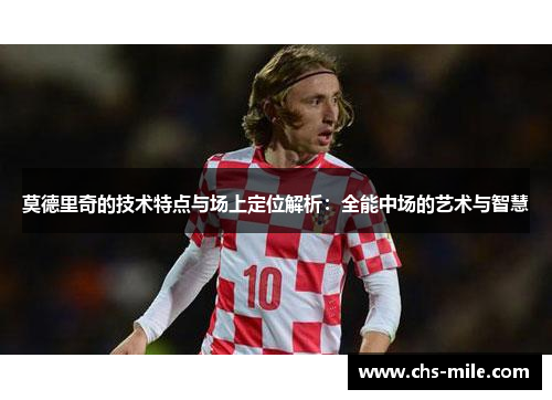 莫德里奇的技术特点与场上定位解析:全能中场的艺术与智慧 莫德里奇的技术特点与场上定位解析:全能中场的艺术与智慧
