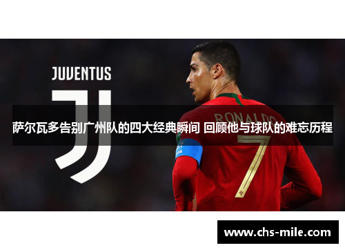 萨尔瓦多告别广州队的四大经典瞬间 回顾他与球队的难忘历程 萨尔瓦多告别广州队的四大经典瞬间 回顾他与球队的难忘历程