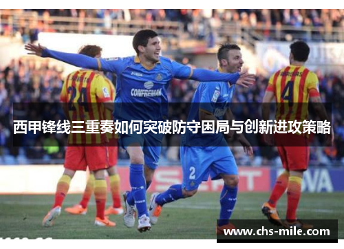 西甲锋线三重奏如何突破防守困局与创新进攻策略 西甲锋线三重奏如何突破防守困局与创新进攻策略