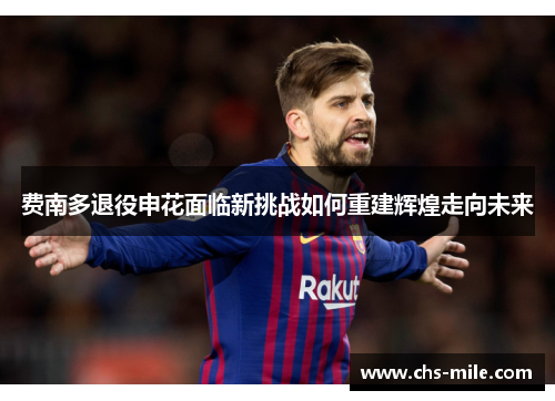 费南多退役申花面临新挑战如何重建辉煌走向未来 费南多退役申花面临新挑战如何重建辉煌走向未来