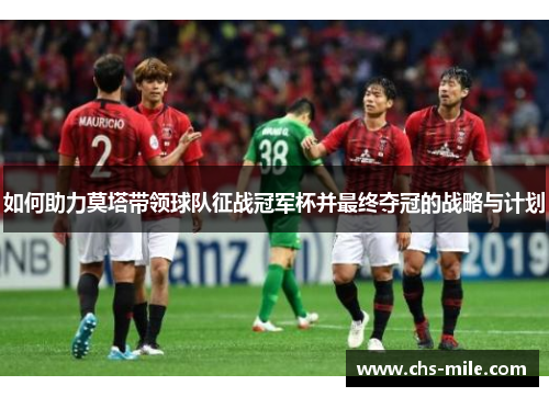 如何助力莫塔带领球队征战冠军杯并最终夺冠的战略与计划