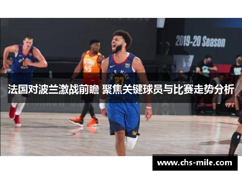 法国对波兰激战前瞻 聚焦关键球员与比赛走势分析