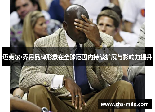 迈克尔·乔丹品牌形象在全球范围内持续扩展与影响力提升