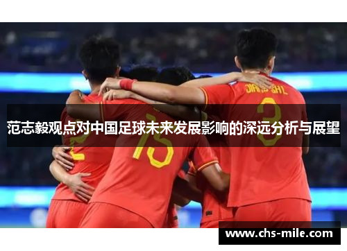 范志毅观点对中国足球未来发展影响的深远分析与展望