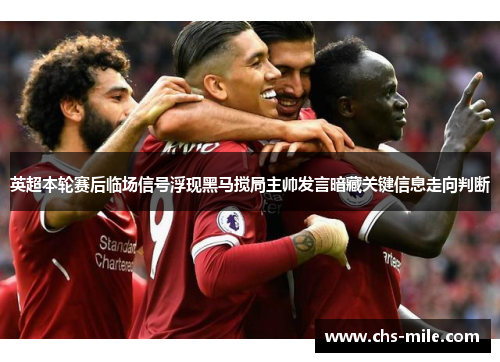 英超本轮赛后临场信号浮现黑马搅局主帅发言暗藏关键信息走向判断