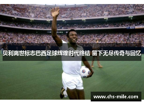 贝利离世标志巴西足球辉煌时代终结 留下无尽传奇与回忆 贝利离世标志巴西足球辉煌时代终结 留下无尽传奇与回忆