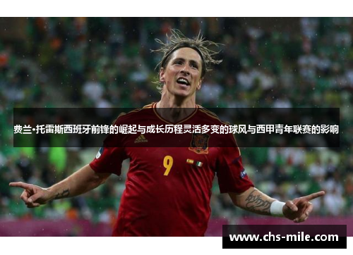 费兰·托雷斯西班牙前锋的崛起与成长历程灵活多变的球风与西甲青年联赛的影响