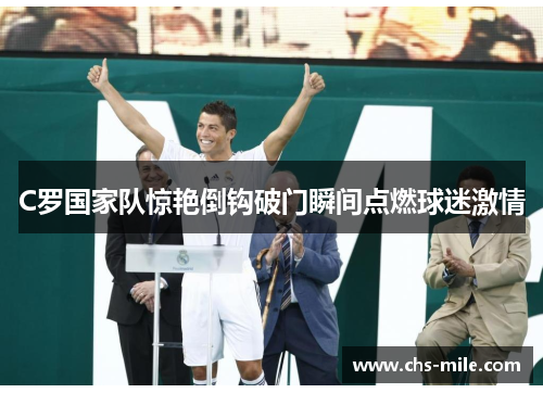 C罗国家队惊艳倒钩破门瞬间点燃球迷激情