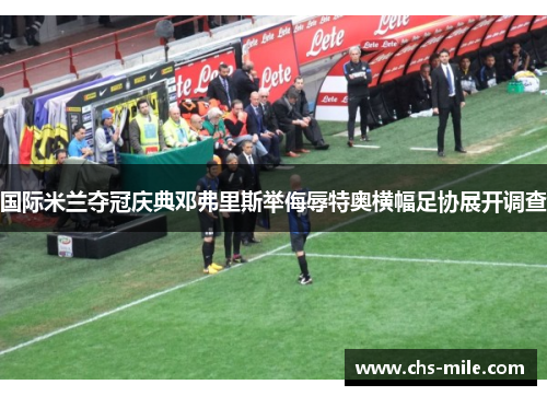 国际米兰夺冠庆典邓弗里斯举侮辱特奥横幅足协展开调查