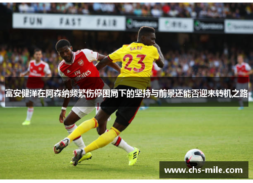 富安健洋在阿森纳频繁伤停困局下的坚持与前景还能否迎来转机之路