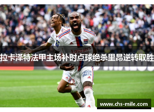 拉卡泽特法甲主场补时点球绝杀里昂逆转取胜
