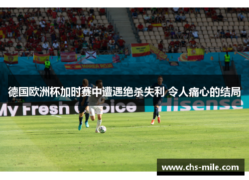 德国欧洲杯加时赛中遭遇绝杀失利 令人痛心的结局 德国欧洲杯加时赛中遭遇绝杀失利 令人痛心的结局