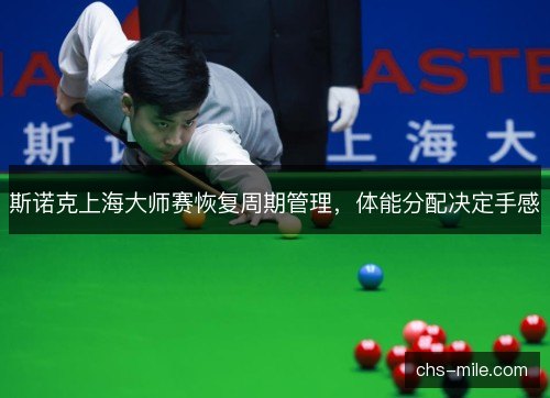 斯诺克上海大师赛恢复周期管理,体能分配决定手感 斯诺克上海大师赛恢复周期管理,体能分配决定手感